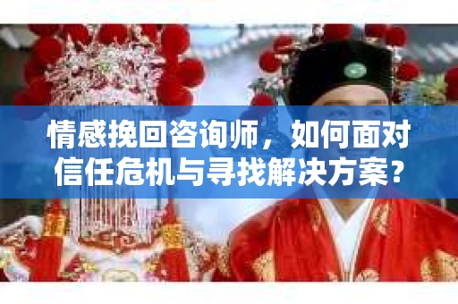 情感挽回咨询师，如何面对信任危机与寻找解决方案？