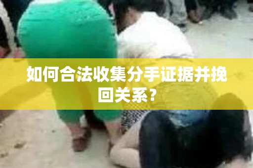 如何合法收集分手证据并挽回关系？