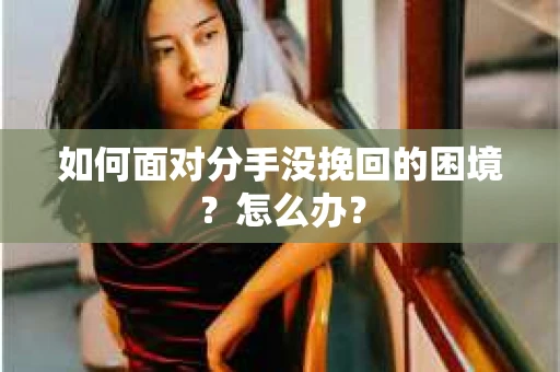 如何面对分手没挽回的困境？怎么办？