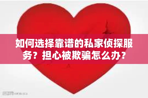 如何选择靠谱的私家侦探服务？担心被欺骗怎么办？