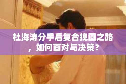 杜海涛分手后复合挽回之路，如何面对与决策？