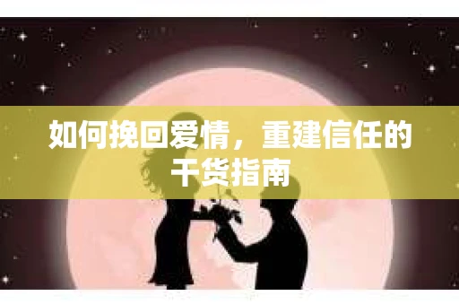 如何挽回爱情，重建信任的干货指南