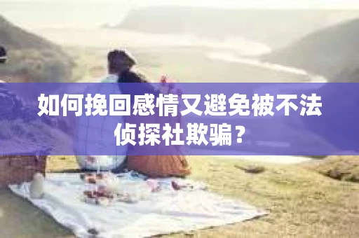 如何挽回感情又避免被不法侦探社欺骗？