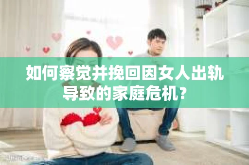 如何察觉并挽回因女人出轨导致的家庭危机？