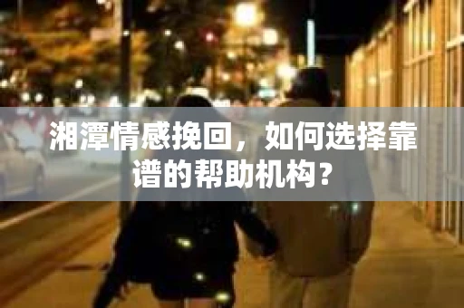湘潭情感挽回，如何选择靠谱的帮助机构？