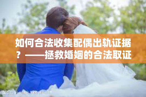 如何合法收集配偶出轨证据？——拯救婚姻的合法取证记