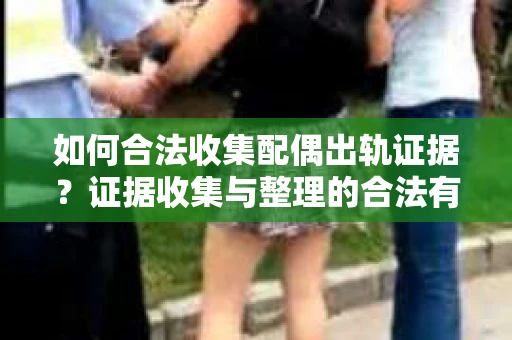 如何合法收集配偶出轨证据？证据收集与整理的合法有效策略