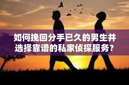 如何挽回分手已久的男生并选择靠谱的私家侦探服务？