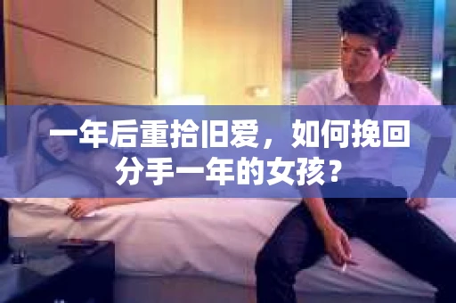一年后重拾旧爱，如何挽回分手一年的女孩？