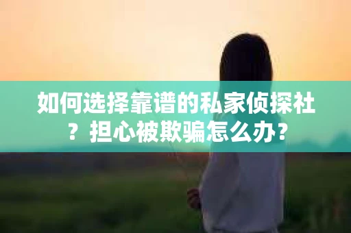如何选择靠谱的私家侦探社？担心被欺骗怎么办？