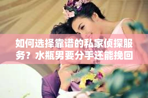 如何选择靠谱的私家侦探服务？水瓶男要分手还能挽回吗？
