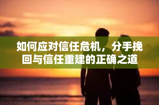 如何应对信任危机，分手挽回与信任重建的正确之道