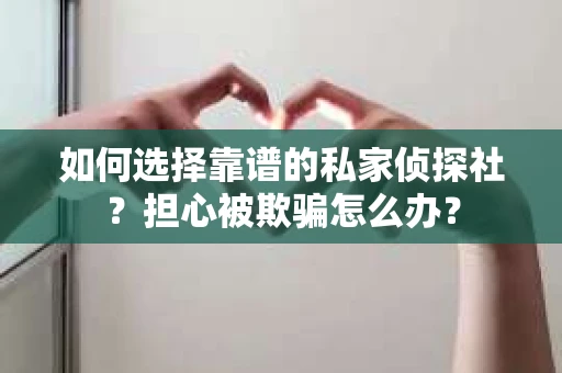 如何选择靠谱的私家侦探社？担心被欺骗怎么办？