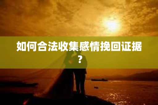 如何合法收集感情挽回证据？