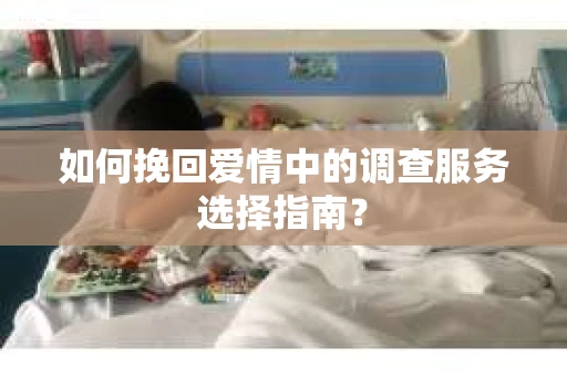 如何挽回爱情中的调查服务选择指南？