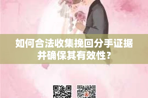 如何合法收集挽回分手证据并确保其有效性？