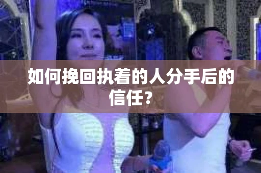 如何挽回执着的人分手后的信任？