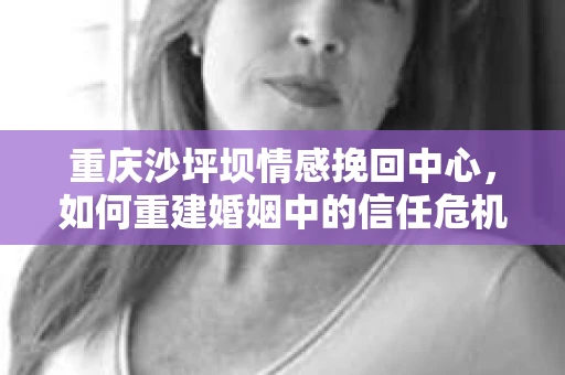 重庆沙坪坝情感挽回中心，如何重建婚姻中的信任危机？