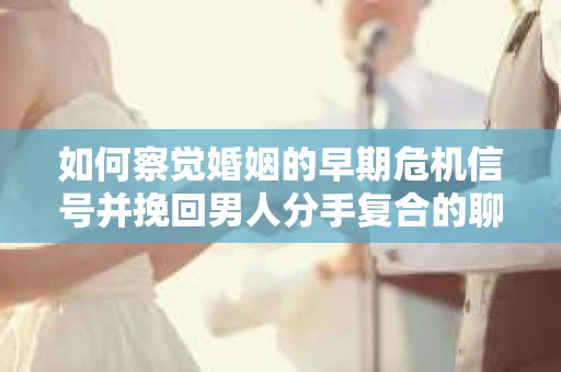 如何察觉婚姻的早期危机信号并挽回男人分手复合的聊天技巧？