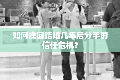如何挽回结婚几年后分手的信任危机？