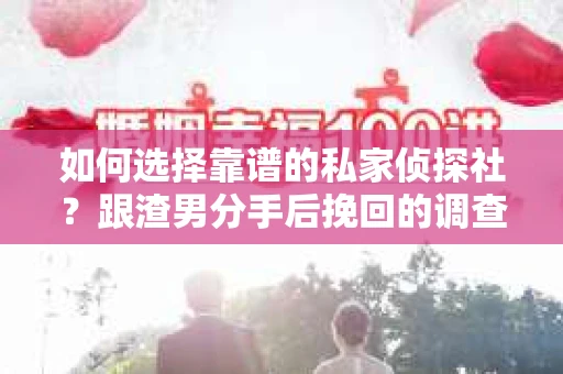 如何选择靠谱的私家侦探社？跟渣男分手后挽回的调查服务怎么办？