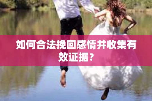 如何合法挽回感情并收集有效证据？