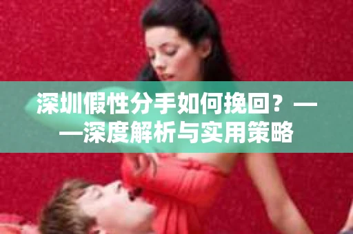 深圳假性分手如何挽回？——深度解析与实用策略