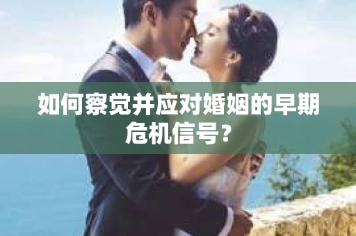 如何察觉并应对婚姻的早期危机信号？