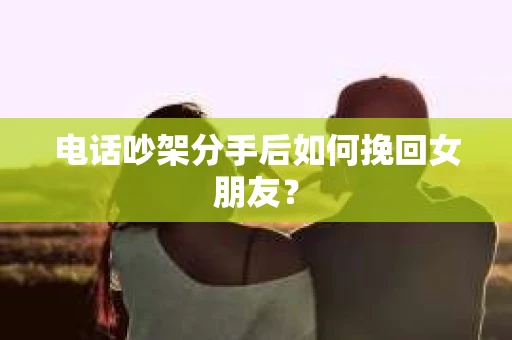 电话吵架分手后如何挽回女朋友？