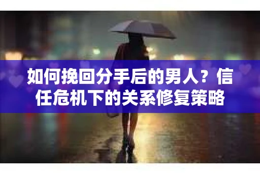 如何挽回分手后的男人？信任危机下的关系修复策略