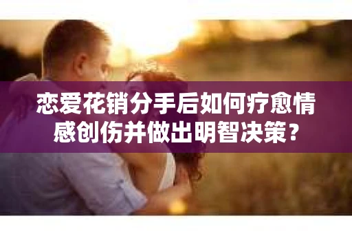 恋爱花销分手后如何疗愈情感创伤并做出明智决策？