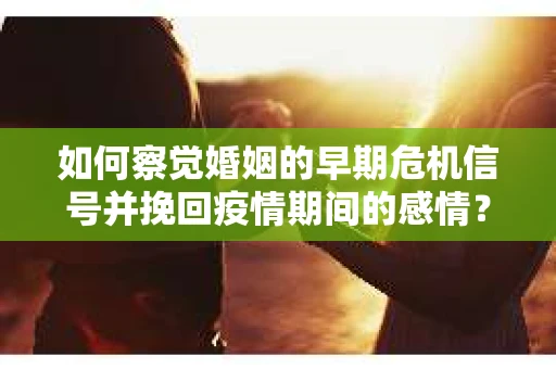 如何察觉婚姻的早期危机信号并挽回疫情期间的感情？