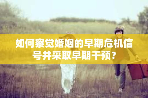 如何察觉婚姻的早期危机信号并采取早期干预? 如何察觉婚姻的早期危机信号并采取早期干预?