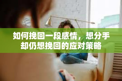 如何挽回一段感情，想分手却仍想挽回的应对策略