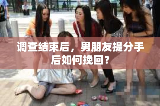 调查结束后，男朋友提分手后如何挽回？