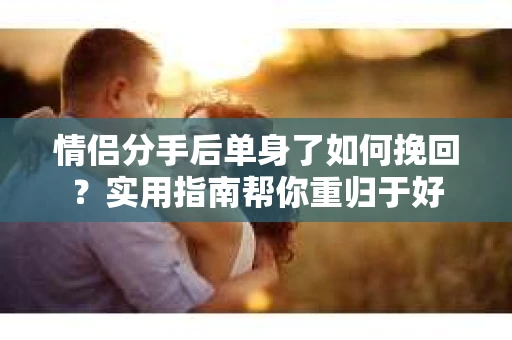 情侣分手后单身了如何挽回？实用指南帮你重归于好