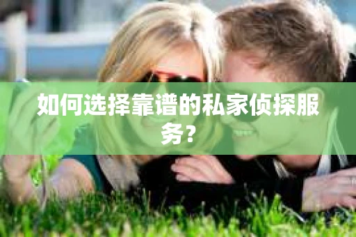 如何选择靠谱的私家侦探服务？