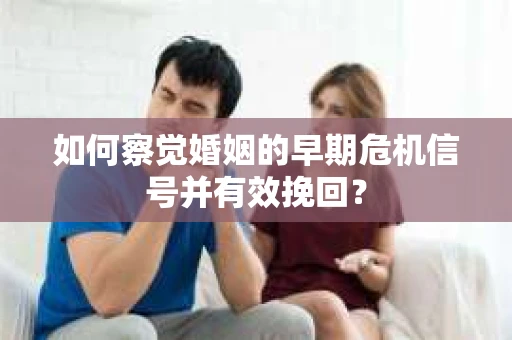 如何察觉婚姻的早期危机信号并有效挽回？