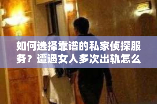 如何选择靠谱的私家侦探服务？遭遇女人多次出轨怎么办？