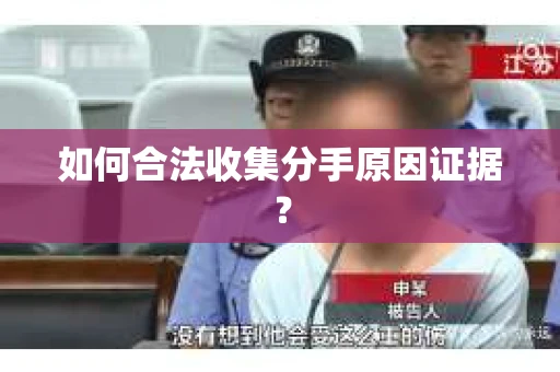 如何合法收集分手原因证据？