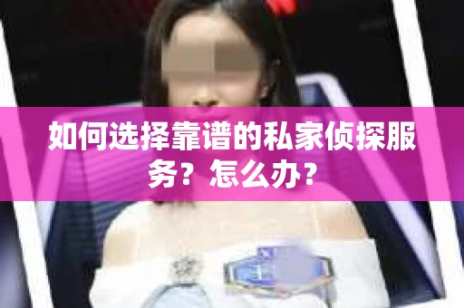 如何选择靠谱的私家侦探服务？怎么办？