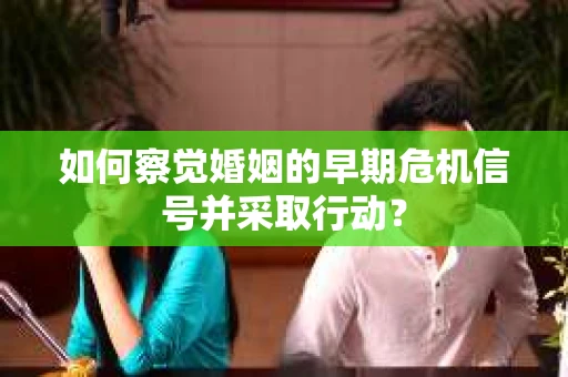 如何察觉婚姻的早期危机信号并采取行动？