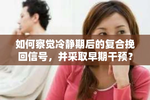 如何察觉冷静期后的复合挽回信号，并采取早期干预？