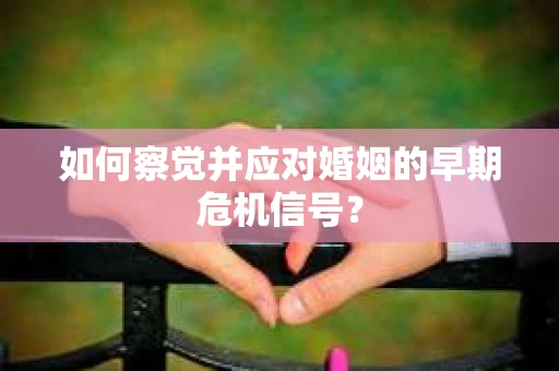 如何察觉并应对婚姻的早期危机信号？