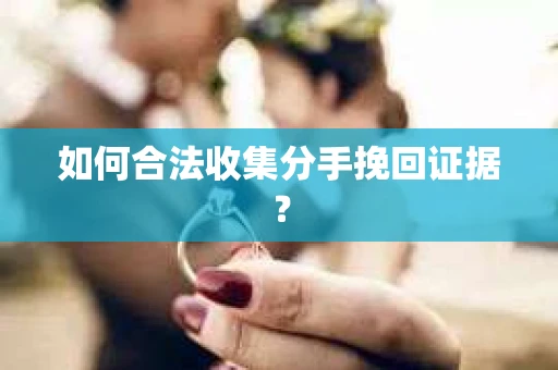 如何合法收集分手挽回证据？