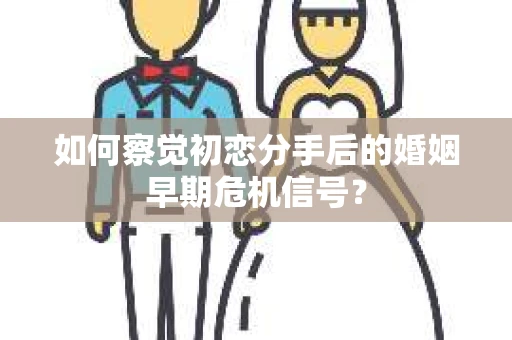 如何察觉初恋分手后的婚姻早期危机信号？