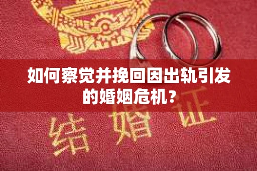 如何察觉并挽回因出轨引发的婚姻危机？