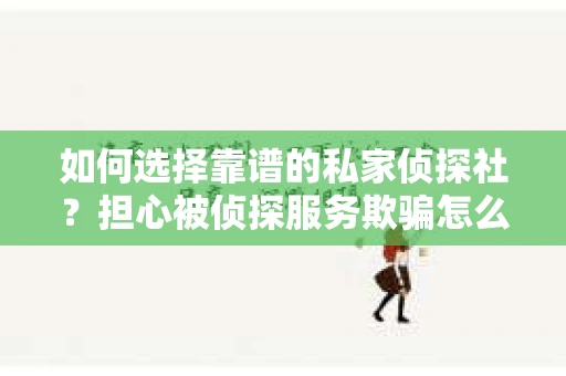如何选择靠谱的私家侦探社？担心被侦探服务欺骗怎么办？