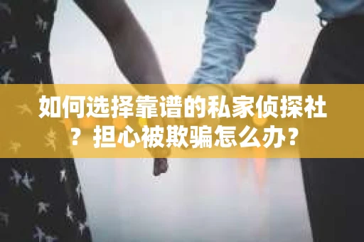 如何选择靠谱的私家侦探社？担心被欺骗怎么办？