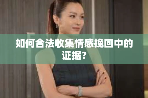 如何合法收集情感挽回中的证据？